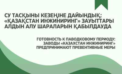 Су тасқыны кезеңіне дайындық: «Қазақстан инжиниринг» зауыттары алдын алу шараларын қабылдауда